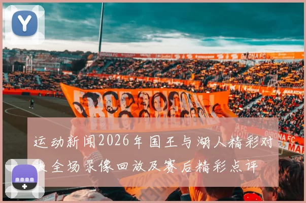 运动新闻2026年国王与湖人精彩对决全场录像回放及赛后精彩点评
