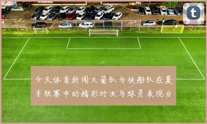 今天体育新闻火箭队与快船队在夏季联赛中的精彩对决与球员表现分析